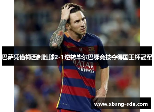巴萨凭借梅西制胜球2-1逆转毕尔巴鄂竞技夺得国王杯冠军