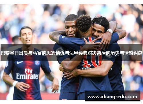 巴黎圣日耳曼与马赛的恩怨情仇与法甲经典对决背后的历史与情感纠葛