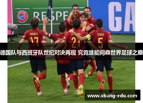 德国队与西班牙队世纪对决再现 究竟谁能问鼎世界足球之巅