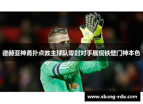 德赫亚神勇扑点救主球队零封对手展现铁壁门神本色