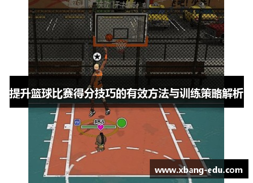 提升篮球比赛得分技巧的有效方法与训练策略解析